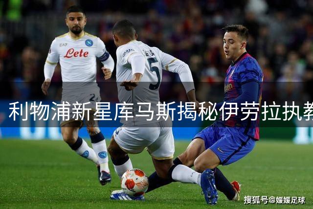 利物浦新星库马斯揭秘伊劳拉执教风格：高强度逼抢是亮点