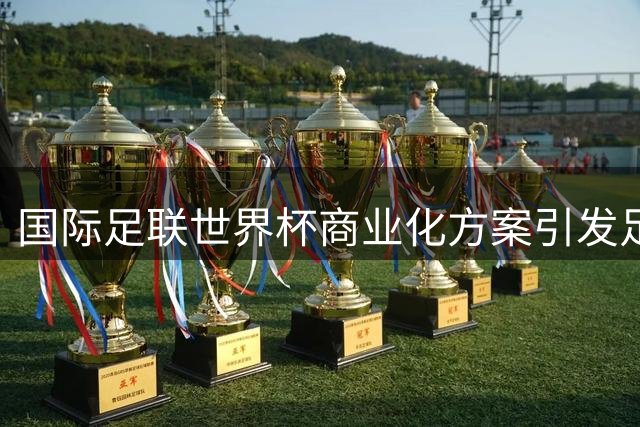 国际足联世界杯商业化方案引发足坛地震 欧足联与中北美足联联手抵制