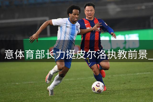 意体育部长力挺皮尔洛执教前景 称国家队选帅暗藏玄机