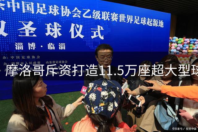 摩洛哥斥资打造11.5万座超大型球场 剑指2030世界杯决赛主办权