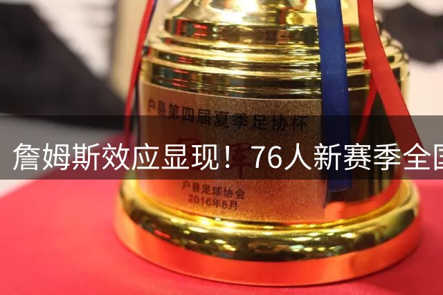 詹姆斯效应显现！76人新赛季全国直播场次将暴涨143%