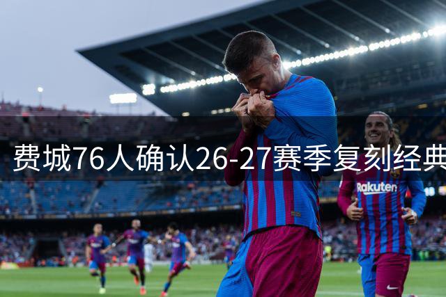 费城76人确认26-27赛季复刻经典独立宣言主题球衣