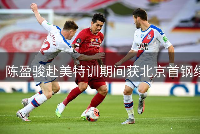陈盈骏赴美特训期间获北京首钢续约报价 亚运备战与合同细节同步推进