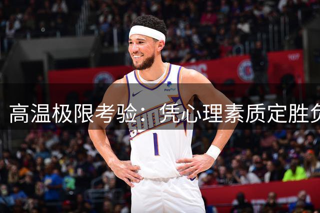 高温极限考验：凭心理素质定胜负，还是靠闪电绝杀见真章？