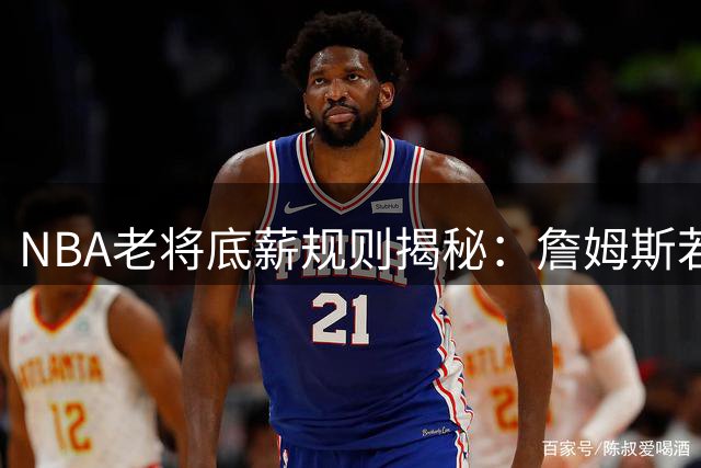 NBA老将底薪规则揭秘：詹姆斯若签1年合同仅拿387万