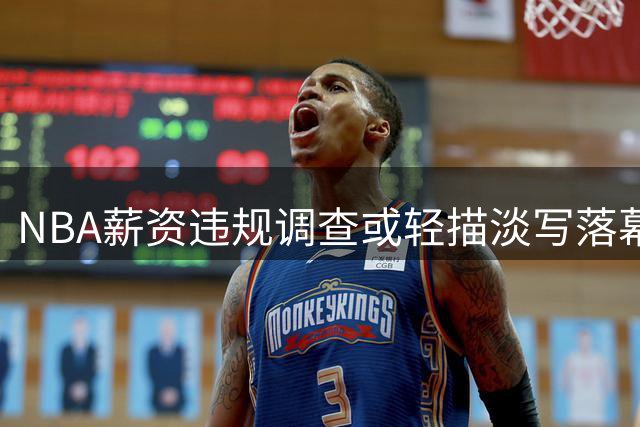 NBA薪资违规调查或轻描淡写落幕 伦纳德转会风波终将尘埃落定